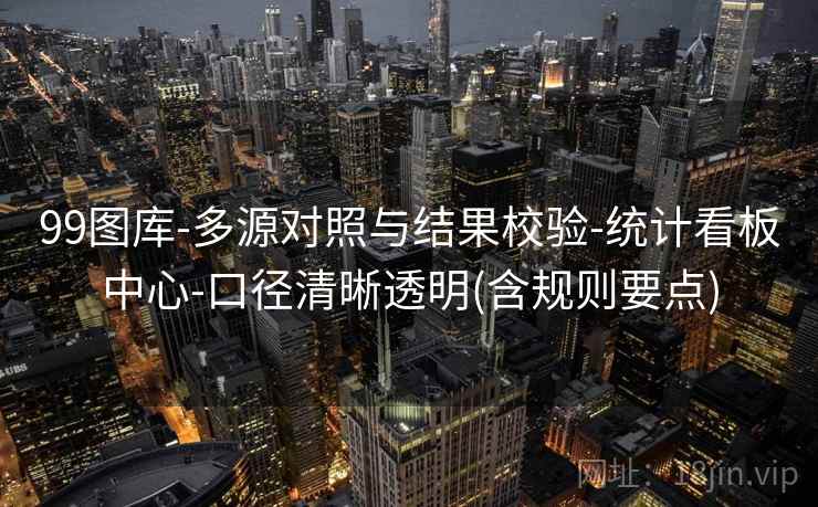 99图库-多源对照与结果校验-统计看板中心-口径清晰透明(含规则要点)  第2张
