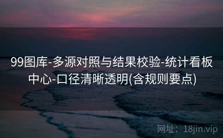99图库-多源对照与结果校验-统计看板中心-口径清晰透明(含规则要点)
