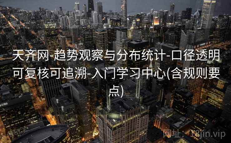 天齐网-趋势观察与分布统计-口径透明可复核可追溯-入门学习中心(含规则要点)