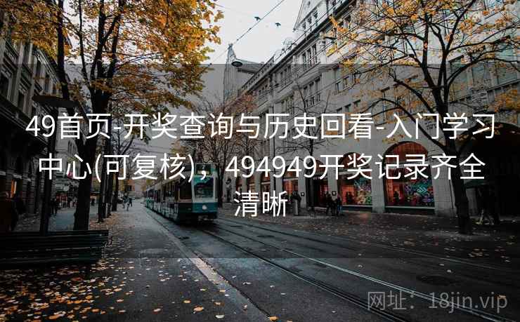49首页-开奖查询与历史回看-入门学习中心(可复核)，494949开奖记录齐全清晰