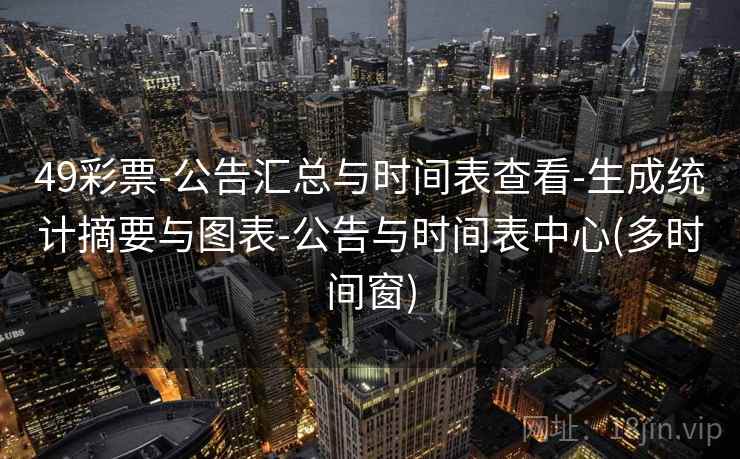 49彩票-公告汇总与时间表查看-生成统计摘要与图表-公告与时间表中心(多时间窗)  第2张