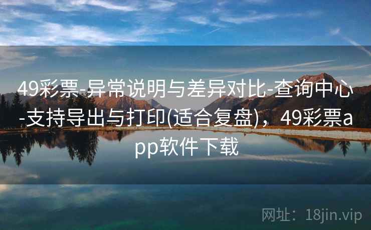 49彩票-异常说明与差异对比-查询中心-支持导出与打印(适合复盘)，49彩票app软件下载  第2张