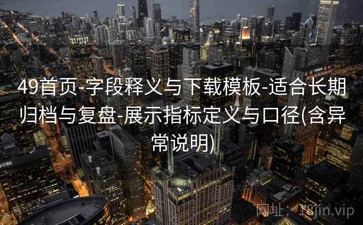49首页-字段释义与下载模板-适合长期归档与复盘-展示指标定义与口径(含异常说明)