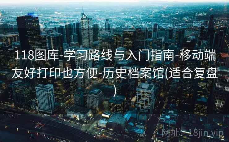 118图库-学习路线与入门指南-移动端友好打印也方便-历史档案馆(适合复盘)