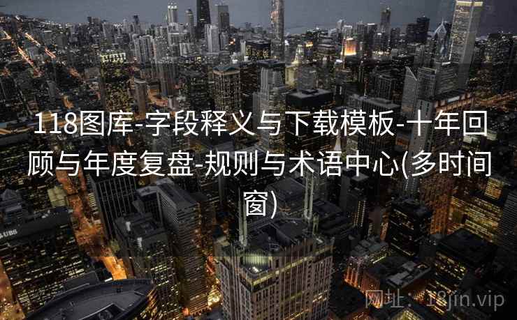 118图库-字段释义与下载模板-十年回顾与年度复盘-规则与术语中心(多时间窗) 第2张 118图库-字段释义与下载模板-十年回顾与年度复盘-规则与术语中心(多时间窗) 第2张