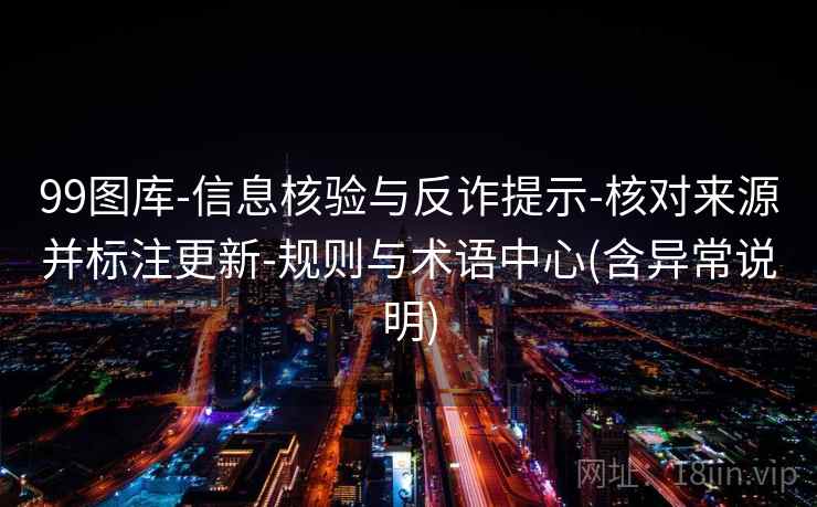 99图库-信息核验与反诈提示-核对来源并标注更新-规则与术语中心(含异常说明)  第2张