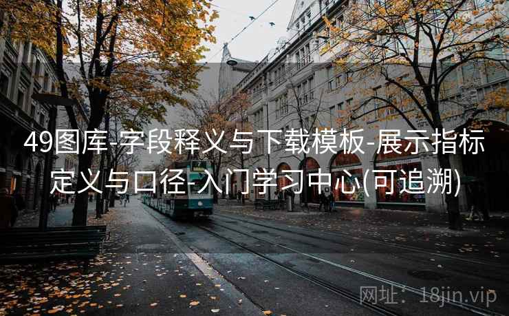 49图库-字段释义与下载模板-展示指标定义与口径-入门学习中心(可追溯)  第2张