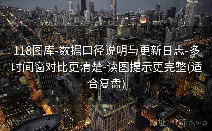 118图库-数据口径说明与更新日志-多时间窗对比更清楚-读图提示更完整(适合复盘)
