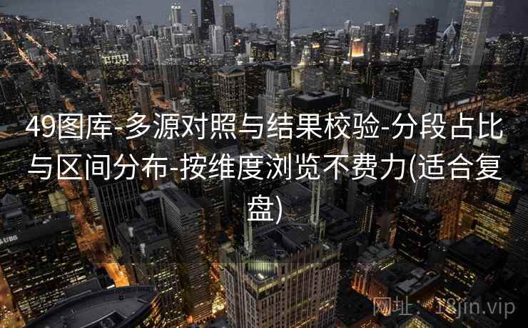 49图库-多源对照与结果校验-分段占比与区间分布-按维度浏览不费力(适合复盘)