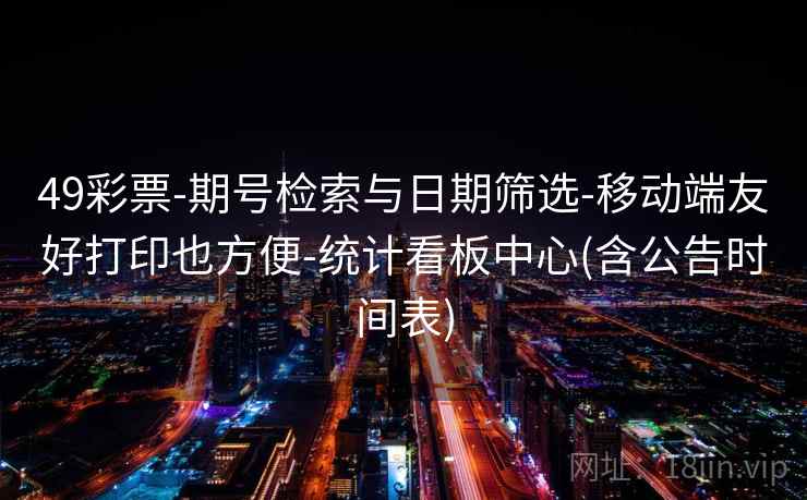 49彩票-期号检索与日期筛选-移动端友好打印也方便-统计看板中心(含公告时间表)