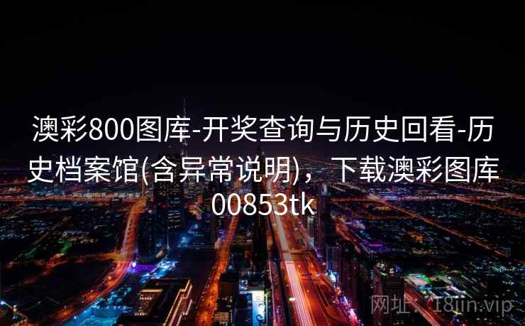澳彩800图库-开奖查询与历史回看-历史档案馆(含异常说明)，下载澳彩图库00853tk